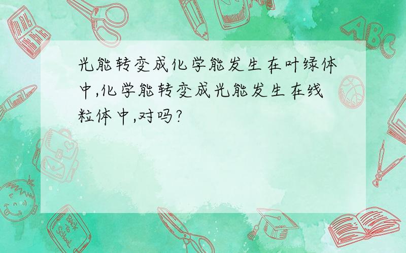 光能转变成化学能发生在叶绿体中,化学能转变成光能发生在线粒体中,对吗?