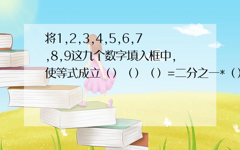 将1,2,3,4,5,6,7,8,9这九个数字填入框中,使等式成立（）（）（）=二分之一*（）（）（）=三分之一*（）（）（）