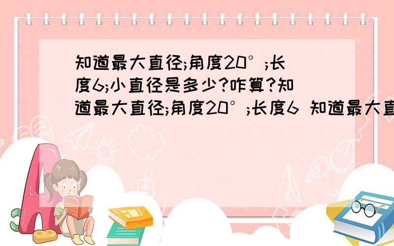 知道最大直径;角度20°;长度6;小直径是多少?咋算?知道最大直径;角度20°;长度6 知道最大直径;角