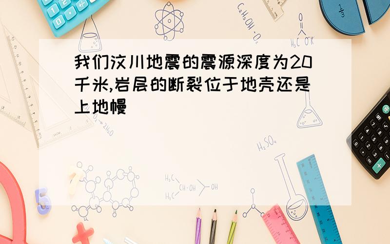 我们汶川地震的震源深度为20千米,岩层的断裂位于地壳还是上地幔