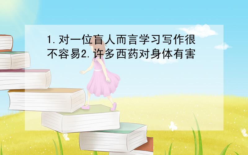 1.对一位盲人而言学习写作很不容易2.许多西药对身体有害