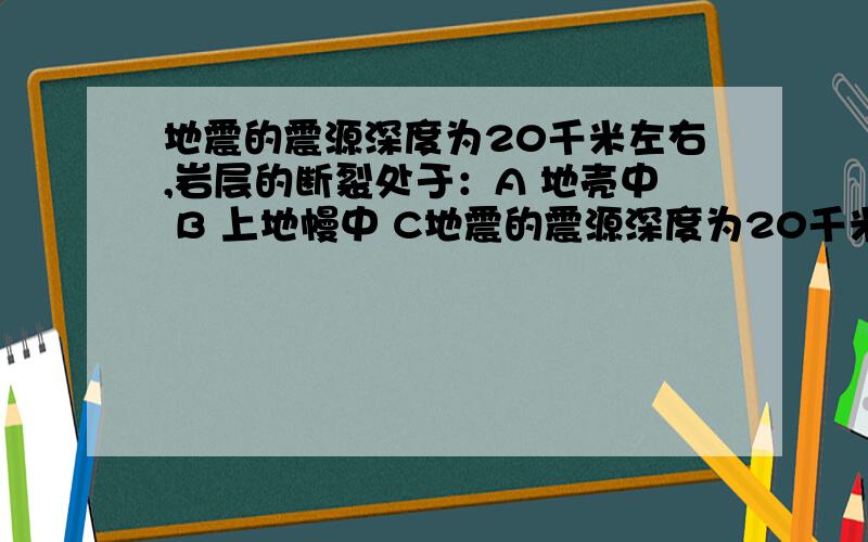 地震的震源深度为20千米左右,岩层的断裂处于：A 地壳中 B 上地幔中 C地震的震源深度为20千米左右,岩层的断裂处于：A 地壳中 B 上地幔中 C 下地幔中 D 地核中