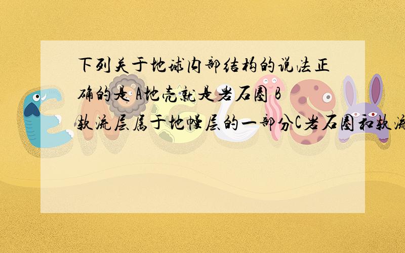 下列关于地球内部结构的说法正确的是 A地壳就是岩石圈 B软流层属于地幔层的一部分C岩石圈和软流层属于地幔