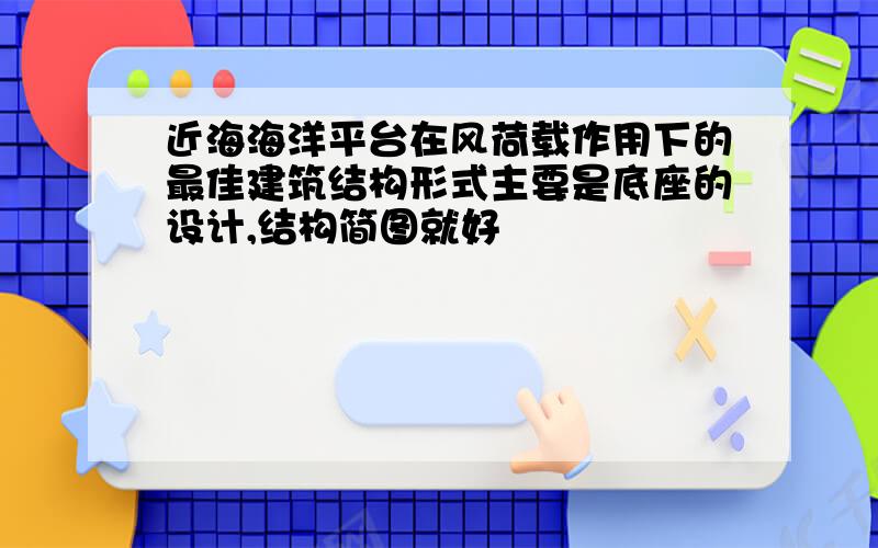 近海海洋平台在风荷载作用下的最佳建筑结构形式主要是底座的设计,结构简图就好