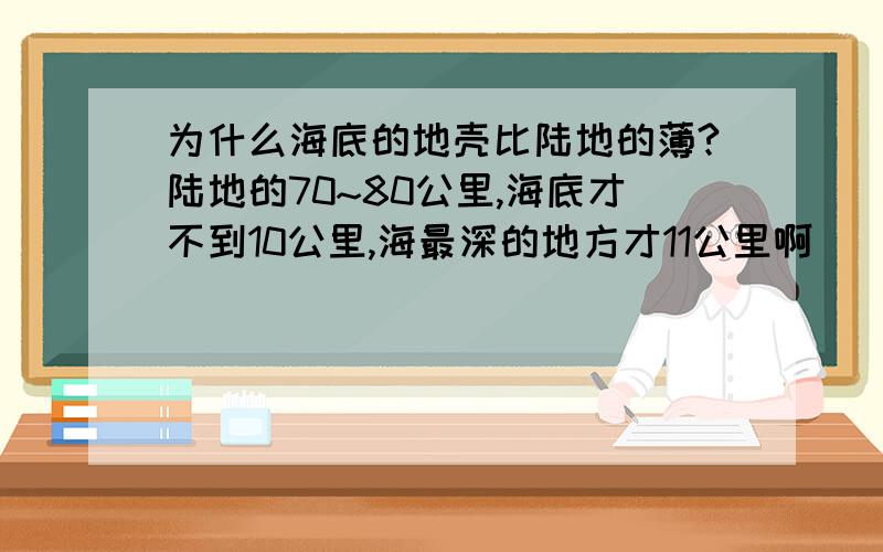 为什么海底的地壳比陆地的薄?陆地的70~80公里,海底才不到10公里,海最深的地方才11公里啊