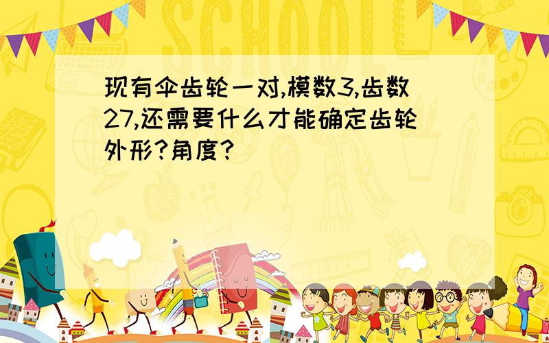 现有伞齿轮一对,模数3,齿数27,还需要什么才能确定齿轮外形?角度?