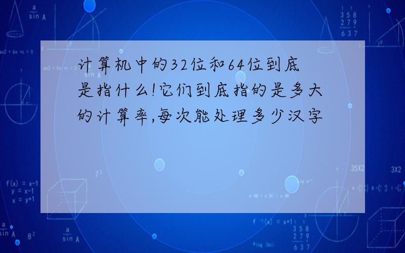 计算机中的32位和64位到底是指什么!它们到底指的是多大的计算率,每次能处理多少汉字