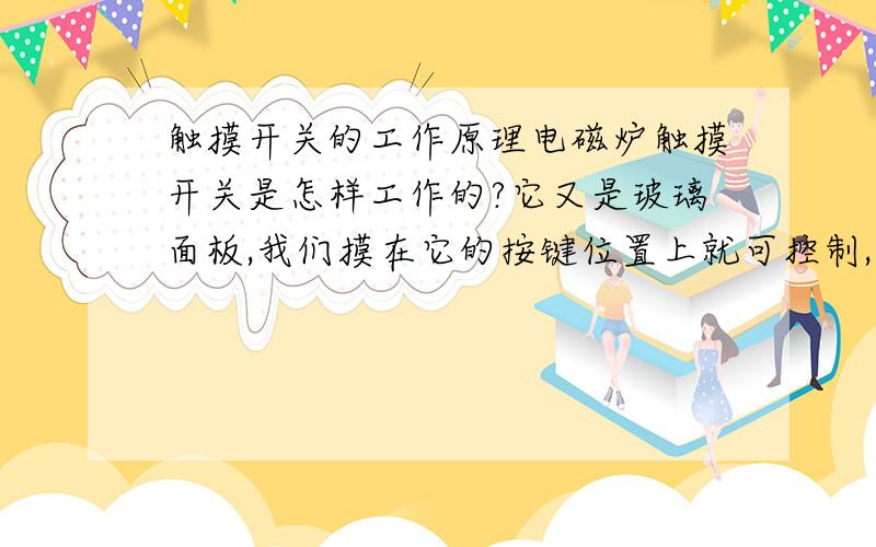 触摸开关的工作原理电磁炉触摸开关是怎样工作的?它又是玻璃面板,我们摸在它的按键位置上就可控制,我搞不懂它是用什么原理来工作的?