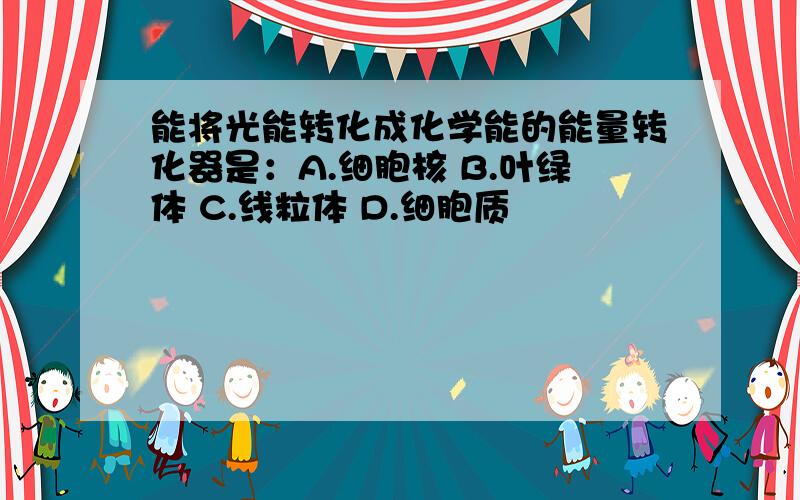 能将光能转化成化学能的能量转化器是：A.细胞核 B.叶绿体 C.线粒体 D.细胞质