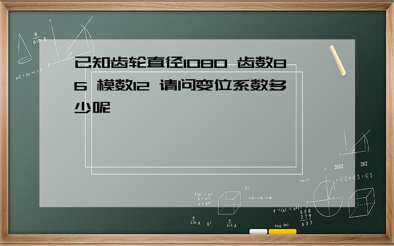 已知齿轮直径1080 齿数86 模数12 请问变位系数多少呢