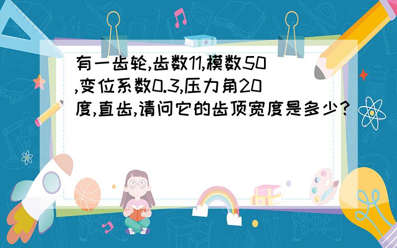 有一齿轮,齿数11,模数50,变位系数0.3,压力角20度,直齿,请问它的齿顶宽度是多少?