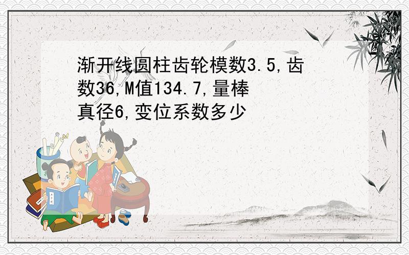 渐开线圆柱齿轮模数3.5,齿数36,M值134.7,量棒真径6,变位系数多少