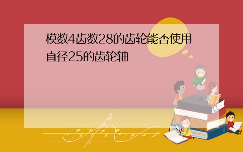 模数4齿数28的齿轮能否使用直径25的齿轮轴