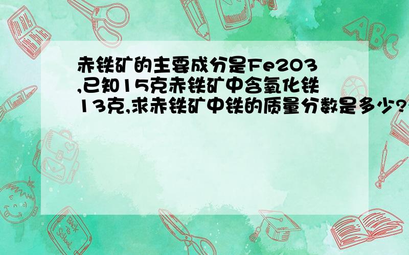 赤铁矿的主要成分是Fe2O3,已知15克赤铁矿中含氧化铁13克,求赤铁矿中铁的质量分数是多少?有过程说明,多谢指教!