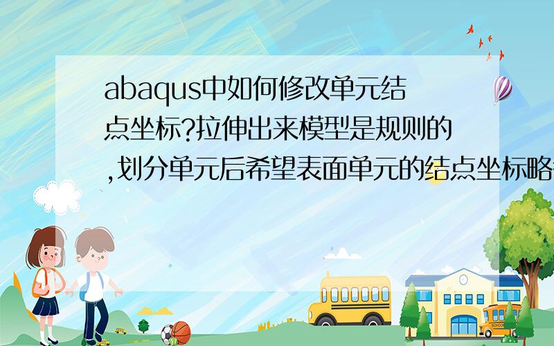 abaqus中如何修改单元结点坐标?拉伸出来模型是规则的,划分单元后希望表面单元的结点坐标略微调整,反映实物表面的不规则性,请问单元结点的坐标怎么修改?