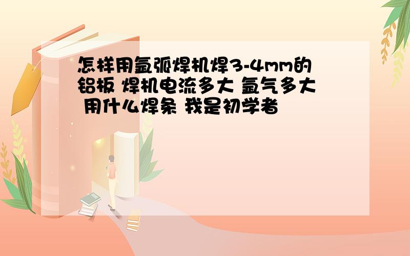 怎样用氩弧焊机焊3-4mm的铝板 焊机电流多大 氩气多大 用什么焊条 我是初学者