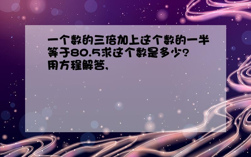 一个数的三倍加上这个数的一半等于80.5求这个数是多少?用方程解答,