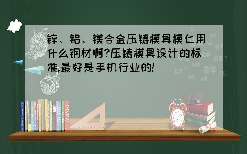 锌、铝、镁合金压铸模具模仁用什么钢材啊?压铸模具设计的标准,最好是手机行业的!