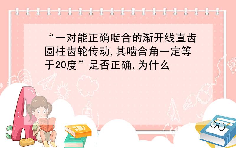 “一对能正确啮合的渐开线直齿圆柱齿轮传动,其啮合角一定等于20度”是否正确,为什么