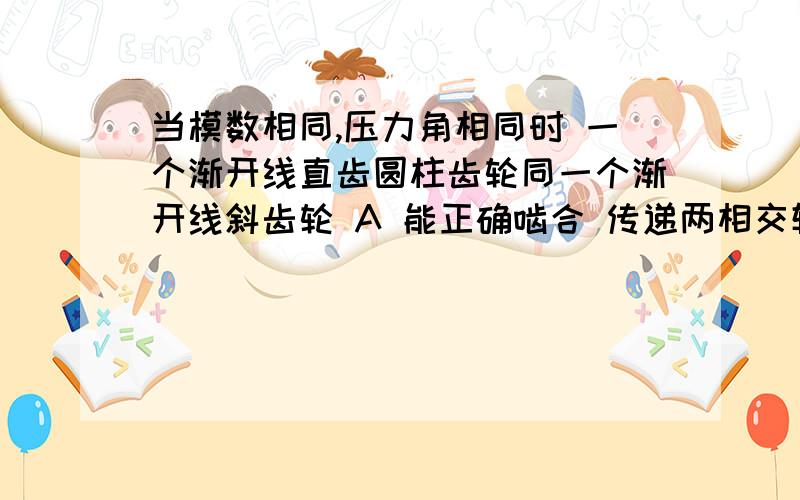 当模数相同,压力角相同时 一个渐开线直齿圆柱齿轮同一个渐开线斜齿轮 A 能正确啮合 传递两相交轴之当模数相同,压力角相同时 一个渐开线直齿圆柱齿轮同一个渐开线斜齿轮A 能正确啮合