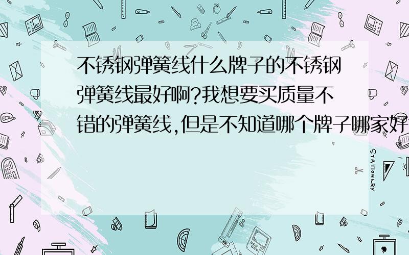 不锈钢弹簧线什么牌子的不锈钢弹簧线最好啊?我想要买质量不错的弹簧线,但是不知道哪个牌子哪家好?