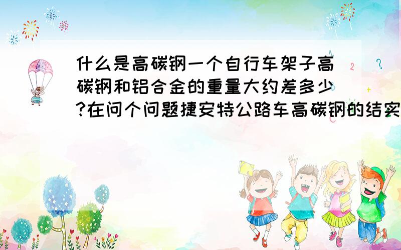 什么是高碳钢一个自行车架子高碳钢和铝合金的重量大约差多少?在问个问题捷安特公路车高碳钢的结实不,就像风速770,先谢谢朋友