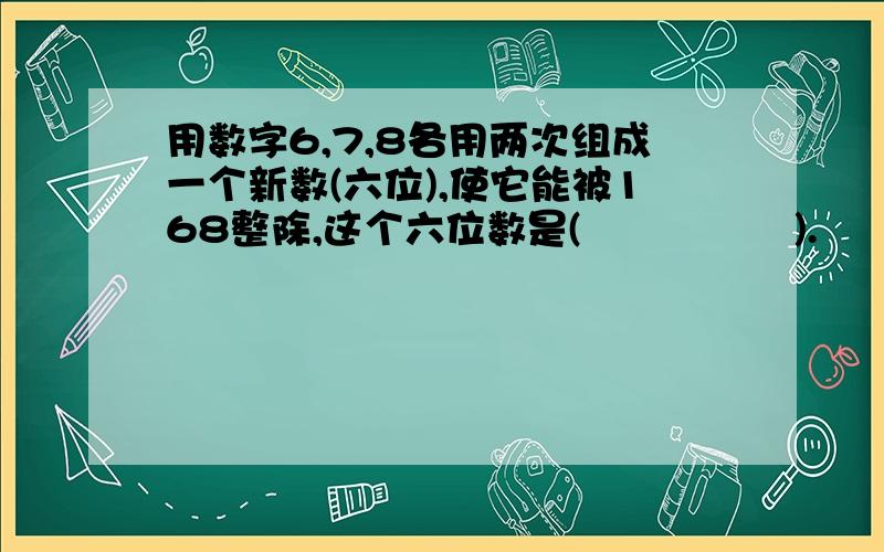 用数字6,7,8各用两次组成一个新数(六位),使它能被168整除,这个六位数是(                ).