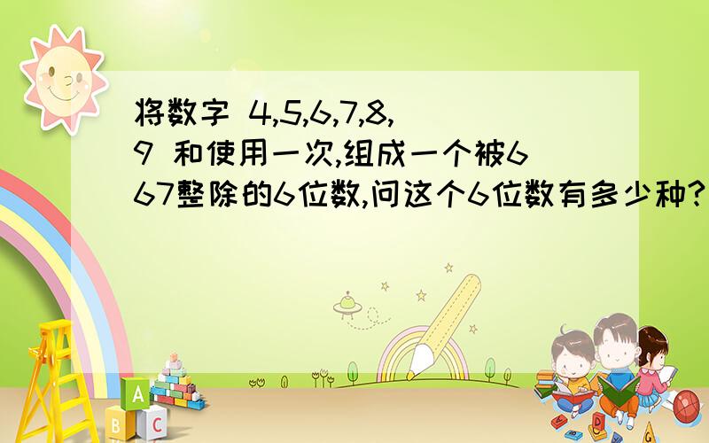 将数字 4,5,6,7,8,9 和使用一次,组成一个被667整除的6位数,问这个6位数有多少种?我先表达一下我的想法：4+5+6+7+8+9的和是 13*3.因此这个除一定被3整除,而3与667是互质的.因此这个6位数字一定是 3*