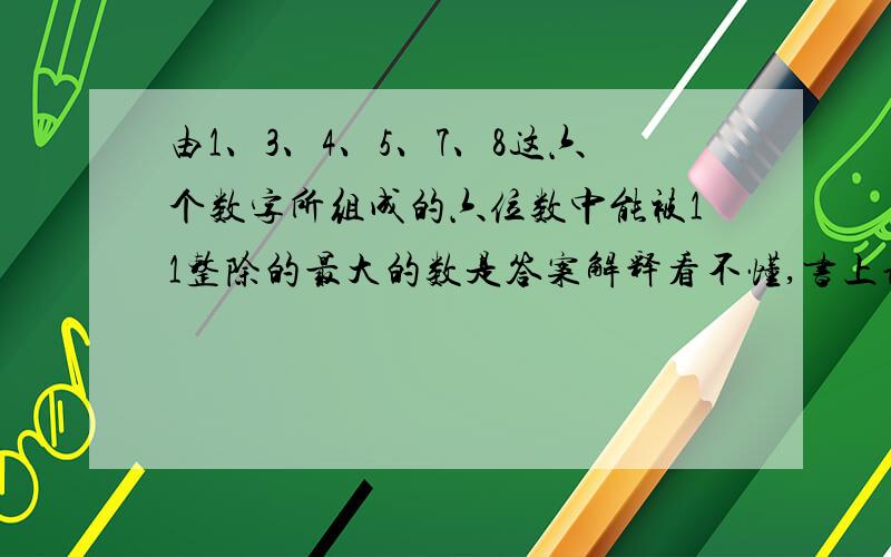 由1、3、4、5、7、8这六个数字所组成的六位数中能被11整除的最大的数是答案解释看不懂,书上说“通过分析可知,只有差为0一种情况”,他是怎么知道只有奇数位和偶数位的差为0这一种情况的