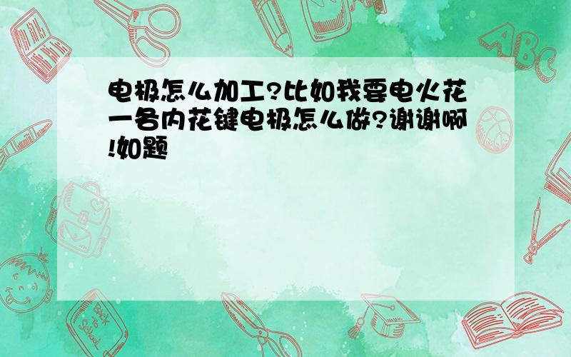 电极怎么加工?比如我要电火花一各内花键电极怎么做?谢谢啊!如题