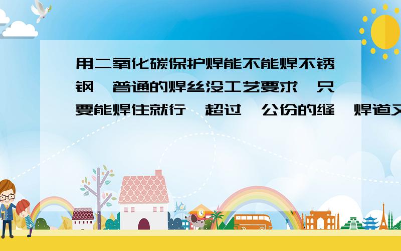 用二氧化碳保护焊能不能焊不锈钢,普通的焊丝没工艺要求,只要能焊住就行,超过一公份的缝,焊道又长,我氩焊怎么焊哦,会累死的