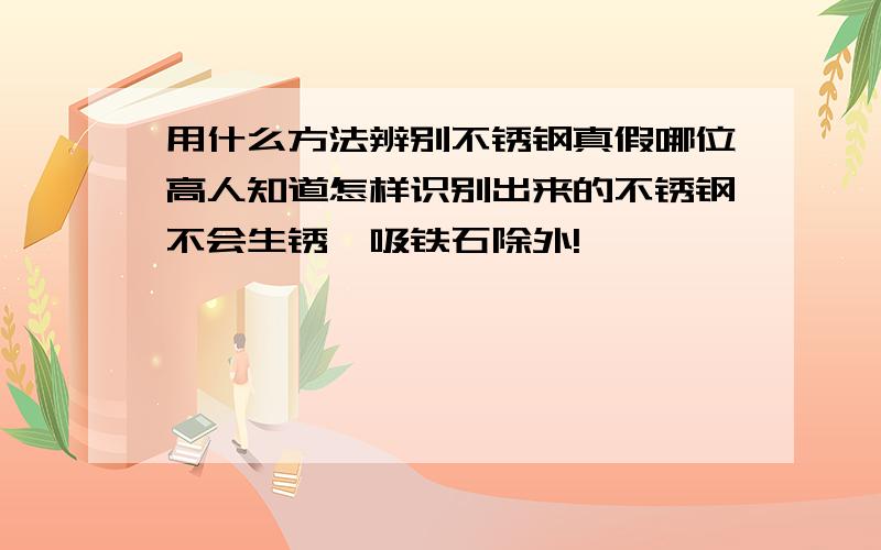 用什么方法辨别不锈钢真假哪位高人知道怎样识别出来的不锈钢不会生锈,吸铁石除外!