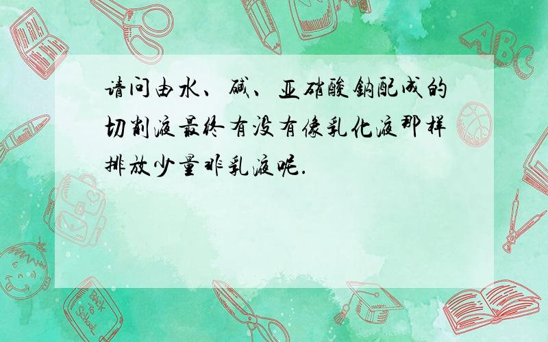 请问由水、碱、亚硝酸钠配成的切削液最终有没有像乳化液那样排放少量非乳液呢.