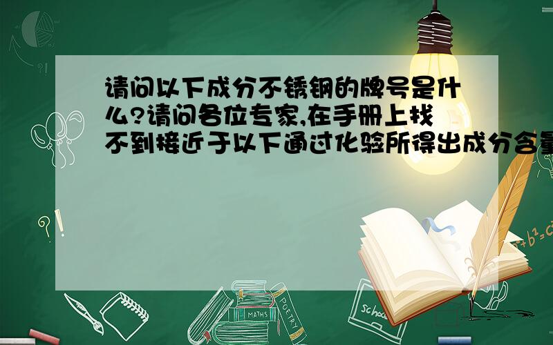 请问以下成分不锈钢的牌号是什么?请问各位专家,在手册上找不到接近于以下通过化验所得出成分含量不锈钢的牌号（进口材料,在香港购买）：C--0.0821Si--0.2448Mn--6.35P--0.0282S--0.0113Cr--15.1266Mo--0