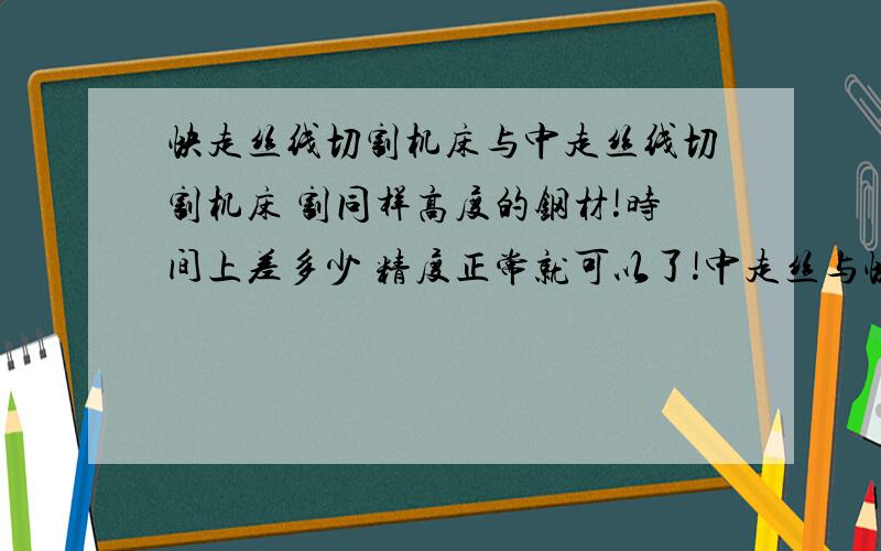 快走丝线切割机床与中走丝线切割机床 割同样高度的钢材!时间上差多少 精度正常就可以了!中走丝与快走丝机床割钛料,铝料老是伤导电块,什么原因?