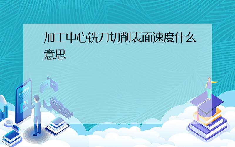 加工中心铣刀切削表面速度什么意思