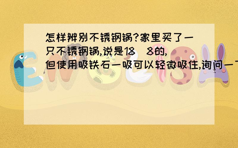 怎样辨别不锈钢锅?家里买了一只不锈钢锅,说是18|8的,但使用吸铁石一吸可以轻微吸住,询问一下这是不锈钢锅吗?