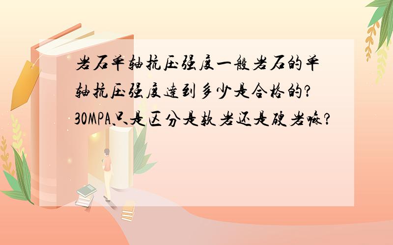 岩石单轴抗压强度一般岩石的单轴抗压强度达到多少是合格的?30MPA只是区分是软岩还是硬岩嘛?