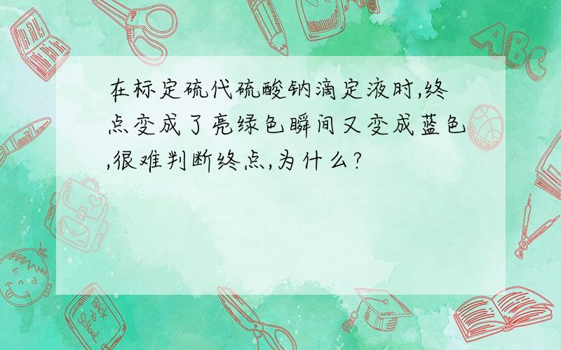 在标定硫代硫酸钠滴定液时,终点变成了亮绿色瞬间又变成蓝色,很难判断终点,为什么?