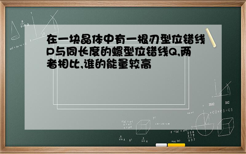 在一块晶体中有一根刃型位错线P与同长度的螺型位错线Q,两者相比,谁的能量较高