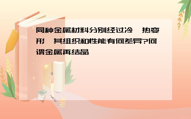 同种金属材料分别经过冷,热变形,其组织和性能有何差异?何谓金属再结晶