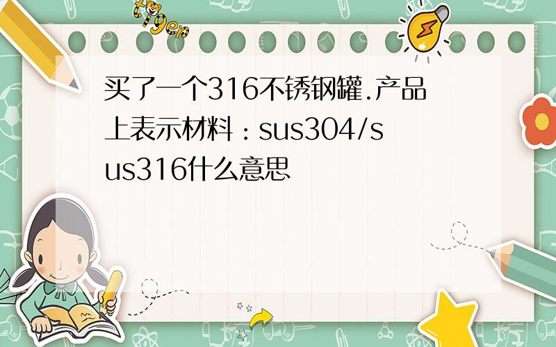 买了一个316不锈钢罐.产品上表示材料：sus304/sus316什么意思