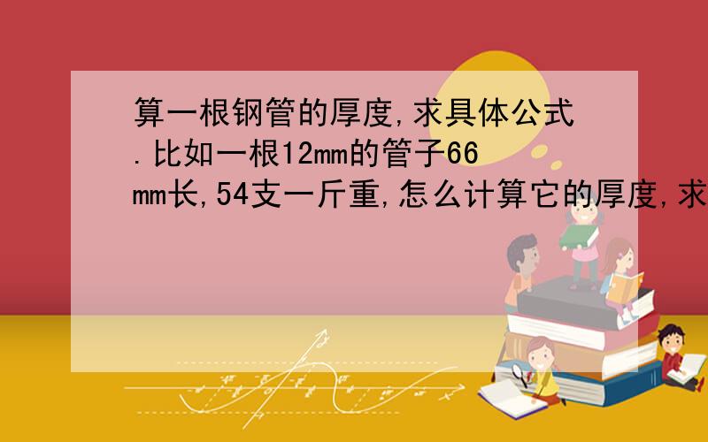 算一根钢管的厚度,求具体公式.比如一根12mm的管子66mm长,54支一斤重,怎么计算它的厚度,求具体公式跟解答方法,