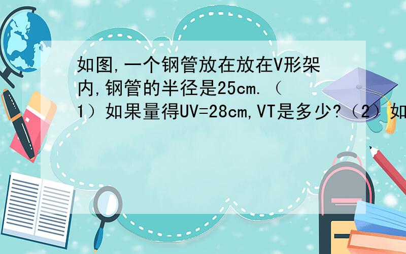 如图,一个钢管放在放在V形架内,钢管的半径是25cm.（1）如果量得UV=28cm,VT是多少?（2）如果∠UVW=60°,VT是多少?