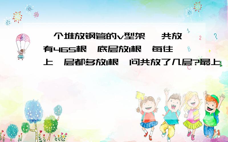 一个堆放钢管的v型架 一共放有465根,底层放1根,每往上一层都多放1根,问共放了几层?最上一层放几根?