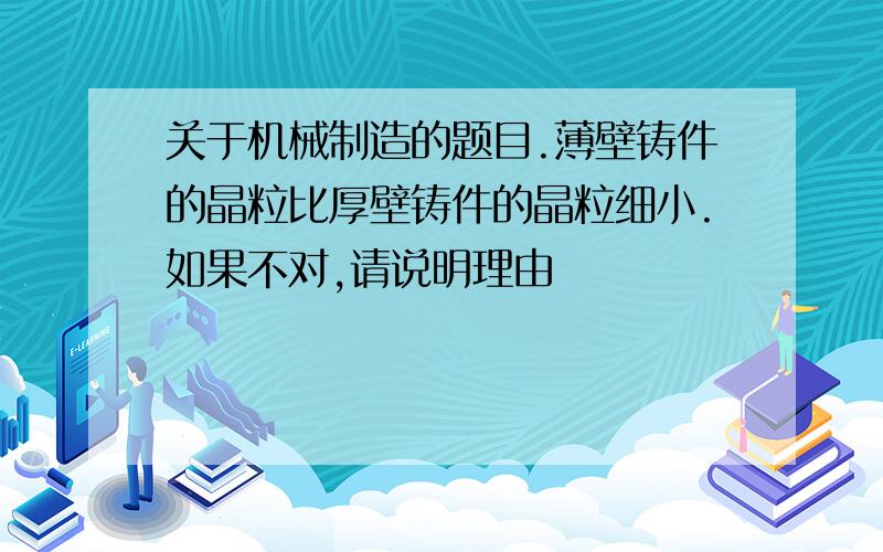 关于机械制造的题目.薄壁铸件的晶粒比厚壁铸件的晶粒细小.如果不对,请说明理由