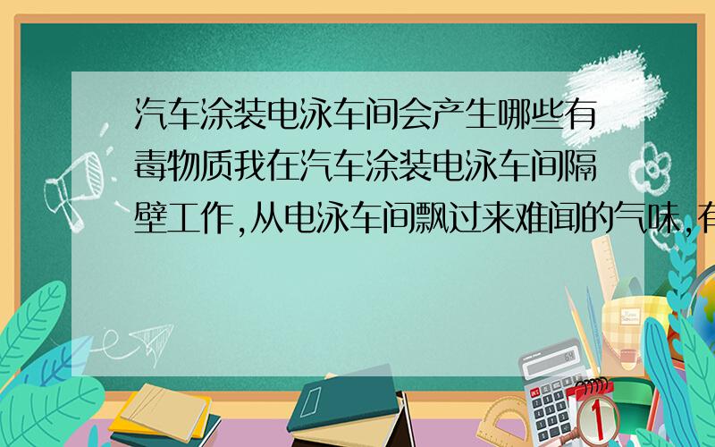 汽车涂装电泳车间会产生哪些有毒物质我在汽车涂装电泳车间隔壁工作,从电泳车间飘过来难闻的气味,有谁能告诉我气味里含有哪些有毒物质,戴活性炭防毒面具能否消除气味