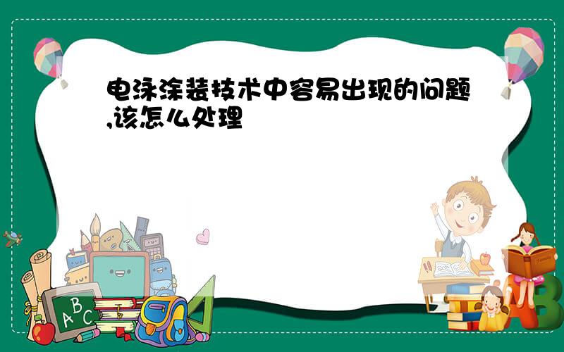 电泳涂装技术中容易出现的问题,该怎么处理