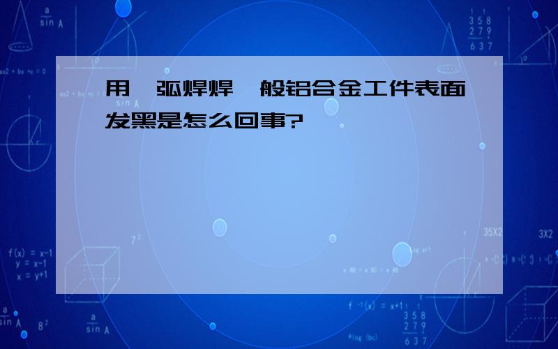 用氩弧焊焊一般铝合金工件表面发黑是怎么回事?