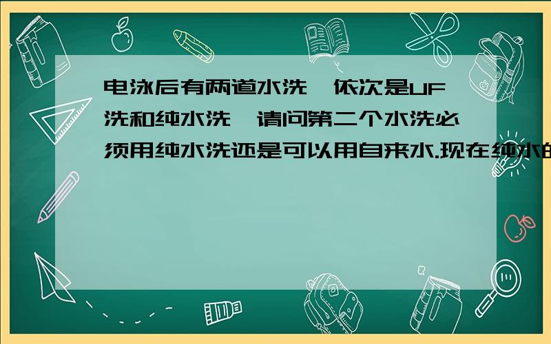 电泳后有两道水洗,依次是UF洗和纯水洗,请问第二个水洗必须用纯水洗还是可以用自来水.现在纯水的治水能力不足。